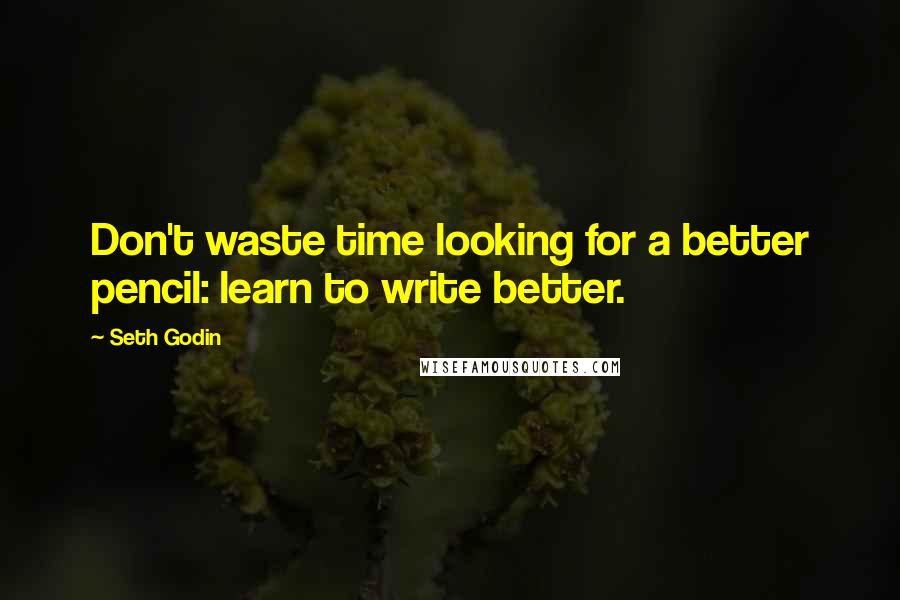 Seth Godin Quotes: Don't waste time looking for a better pencil: learn to write better.