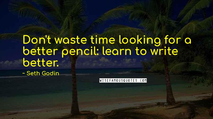 Seth Godin Quotes: Don't waste time looking for a better pencil: learn to write better.