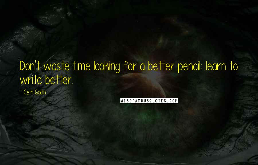 Seth Godin Quotes: Don't waste time looking for a better pencil: learn to write better.