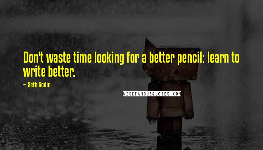 Seth Godin Quotes: Don't waste time looking for a better pencil: learn to write better.