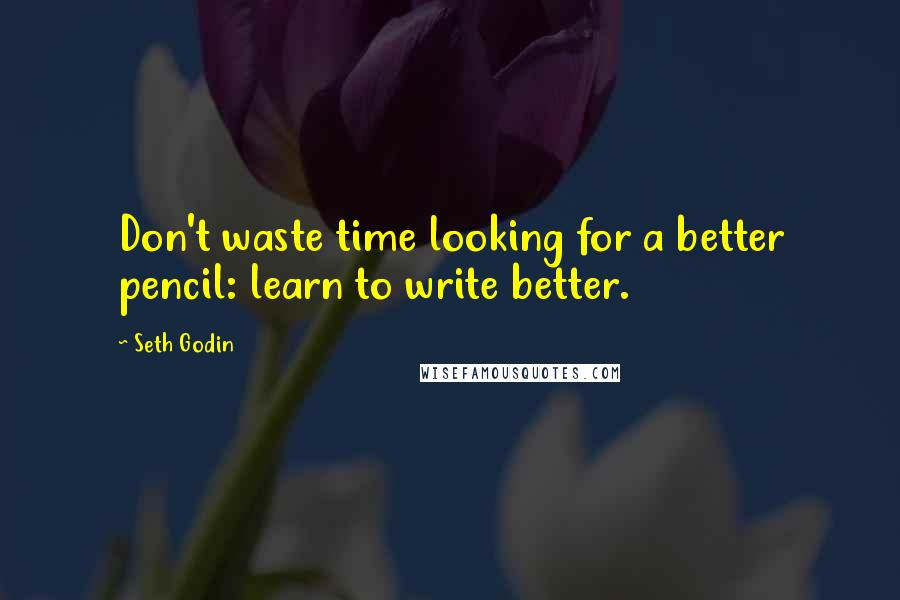 Seth Godin Quotes: Don't waste time looking for a better pencil: learn to write better.