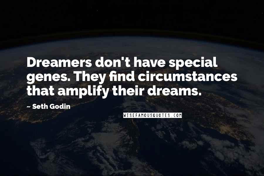 Seth Godin Quotes: Dreamers don't have special genes. They find circumstances that amplify their dreams.