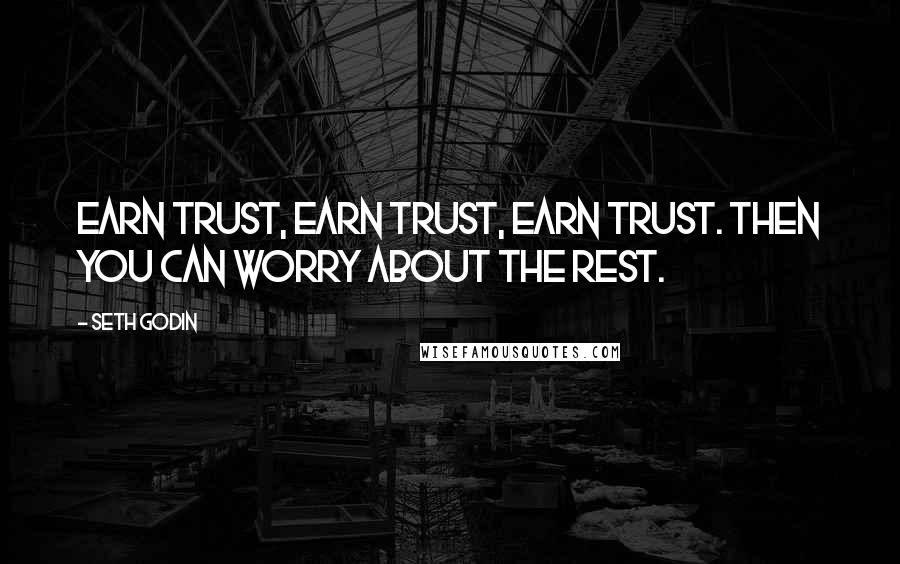 Seth Godin Quotes: Earn trust, earn trust, earn trust. Then you can worry about the rest.