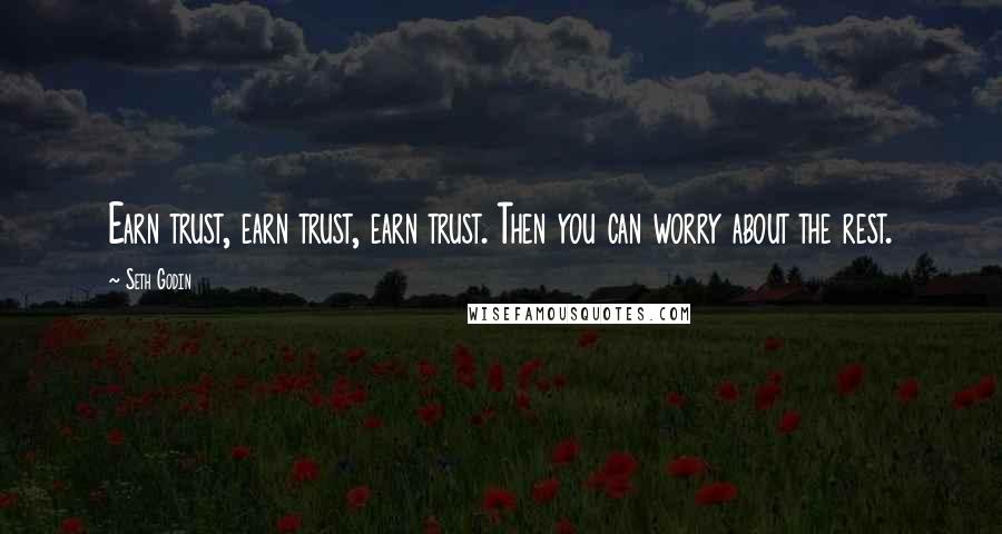 Seth Godin Quotes: Earn trust, earn trust, earn trust. Then you can worry about the rest.