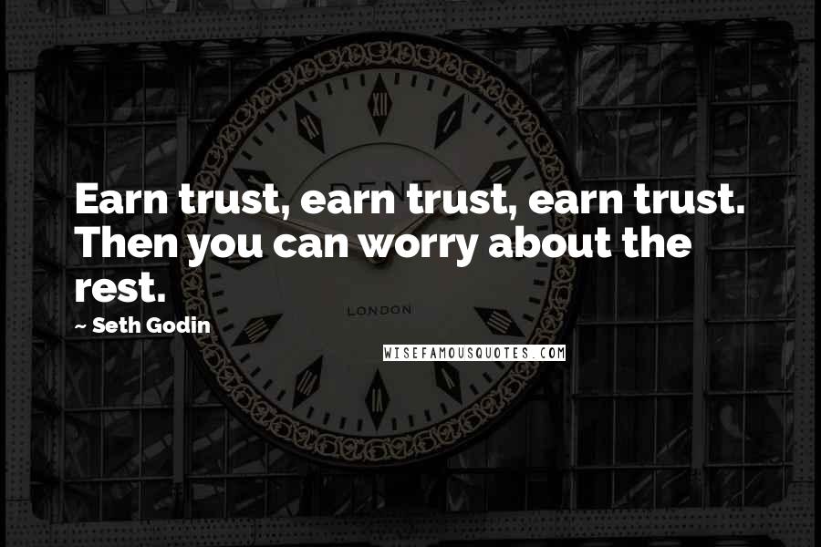 Seth Godin Quotes: Earn trust, earn trust, earn trust. Then you can worry about the rest.