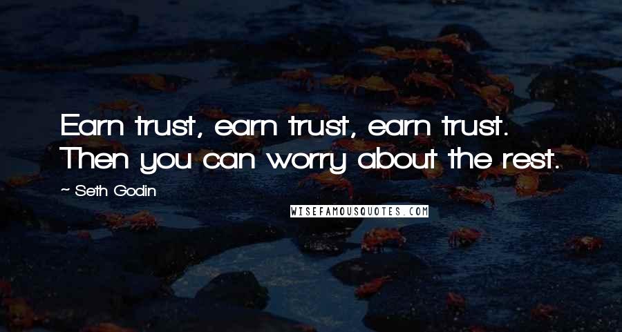 Seth Godin Quotes: Earn trust, earn trust, earn trust. Then you can worry about the rest.