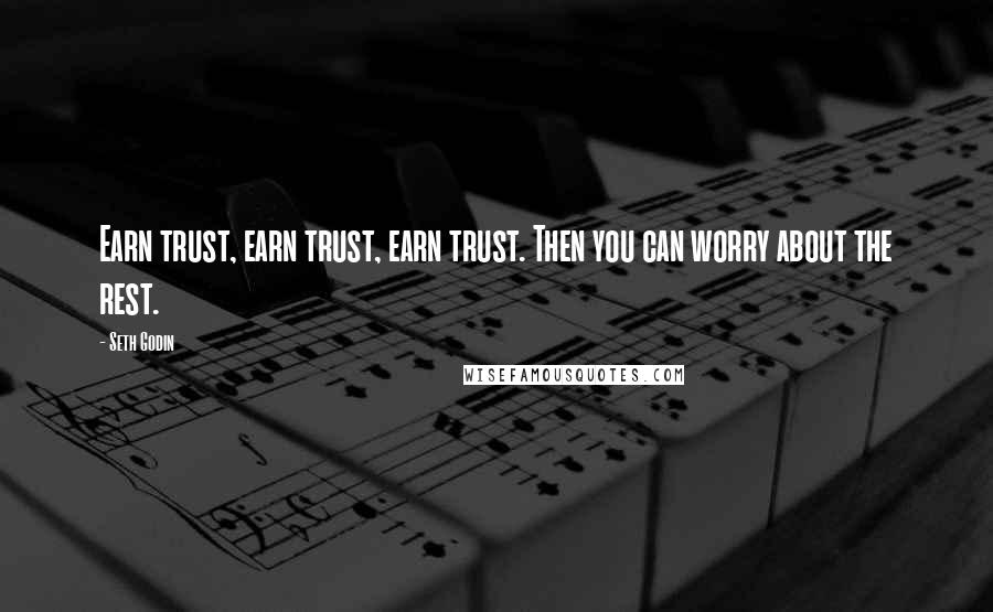 Seth Godin Quotes: Earn trust, earn trust, earn trust. Then you can worry about the rest.