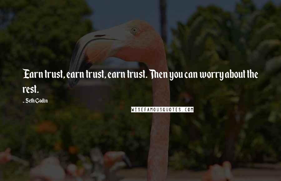 Seth Godin Quotes: Earn trust, earn trust, earn trust. Then you can worry about the rest.