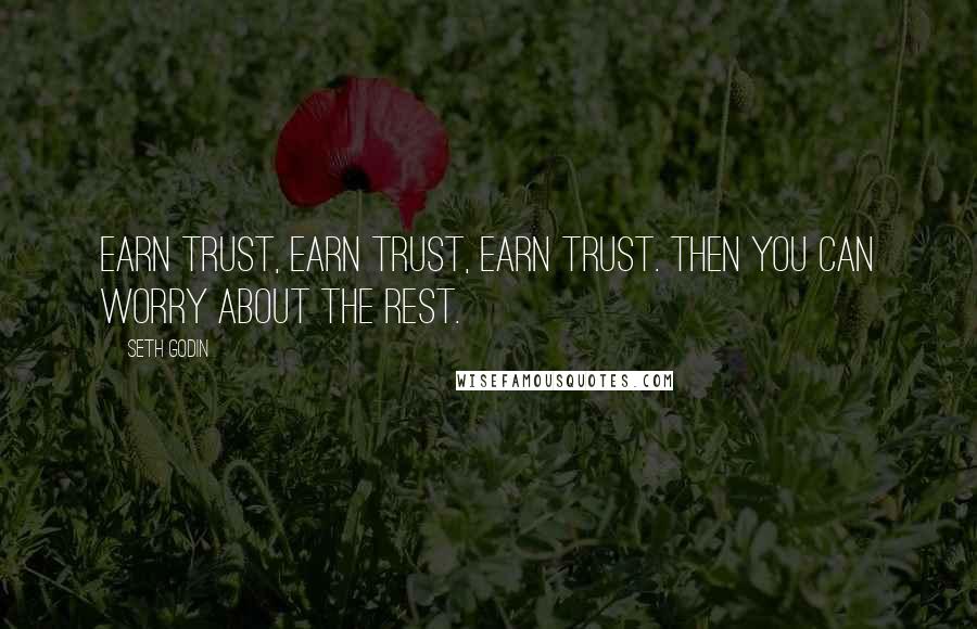 Seth Godin Quotes: Earn trust, earn trust, earn trust. Then you can worry about the rest.