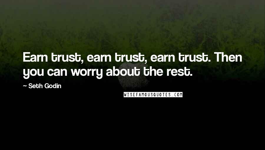 Seth Godin Quotes: Earn trust, earn trust, earn trust. Then you can worry about the rest.