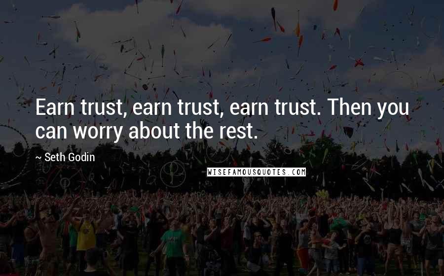 Seth Godin Quotes: Earn trust, earn trust, earn trust. Then you can worry about the rest.