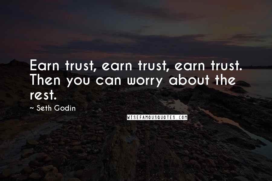 Seth Godin Quotes: Earn trust, earn trust, earn trust. Then you can worry about the rest.