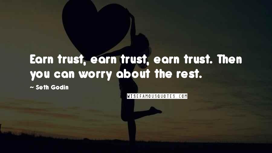 Seth Godin Quotes: Earn trust, earn trust, earn trust. Then you can worry about the rest.