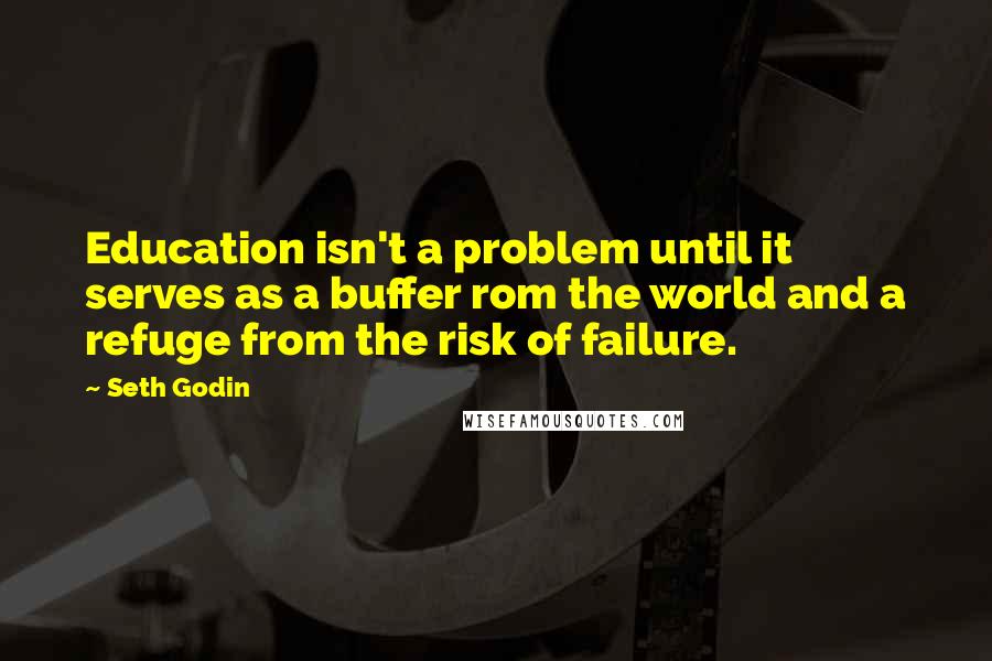 Seth Godin Quotes: Education isn't a problem until it serves as a buffer rom the world and a refuge from the risk of failure.