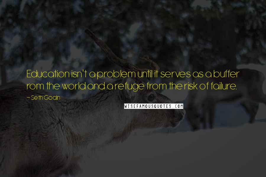 Seth Godin Quotes: Education isn't a problem until it serves as a buffer rom the world and a refuge from the risk of failure.