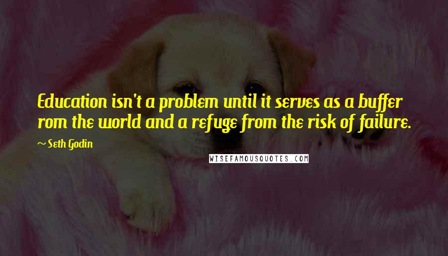 Seth Godin Quotes: Education isn't a problem until it serves as a buffer rom the world and a refuge from the risk of failure.