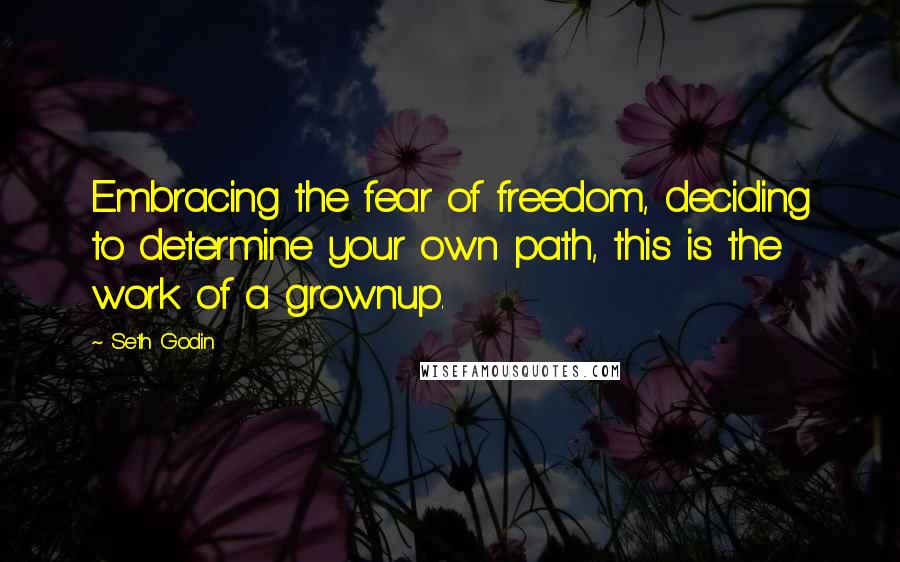 Seth Godin Quotes: Embracing the fear of freedom, deciding to determine your own path, this is the work of a grownup.