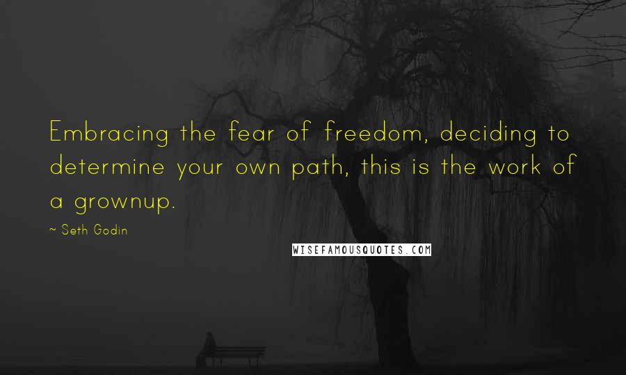 Seth Godin Quotes: Embracing the fear of freedom, deciding to determine your own path, this is the work of a grownup.