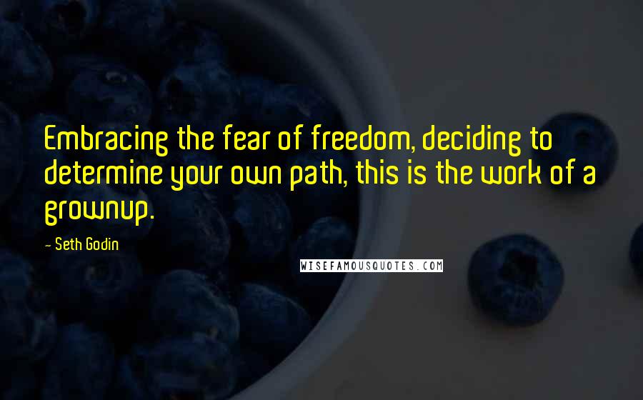 Seth Godin Quotes: Embracing the fear of freedom, deciding to determine your own path, this is the work of a grownup.