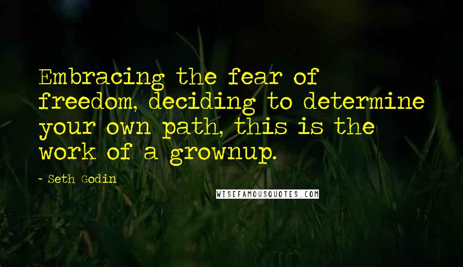 Seth Godin Quotes: Embracing the fear of freedom, deciding to determine your own path, this is the work of a grownup.