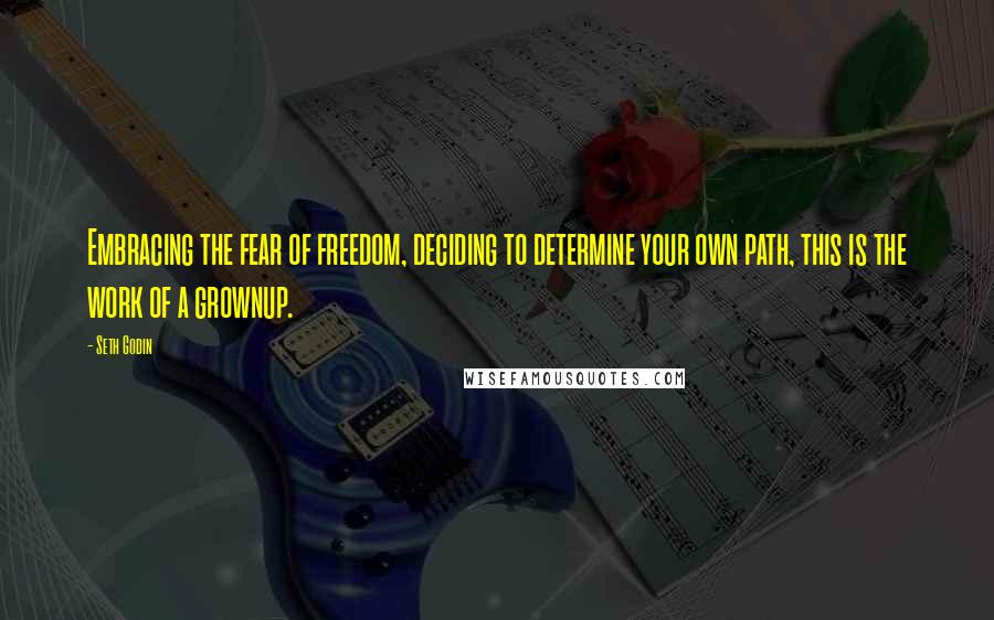 Seth Godin Quotes: Embracing the fear of freedom, deciding to determine your own path, this is the work of a grownup.