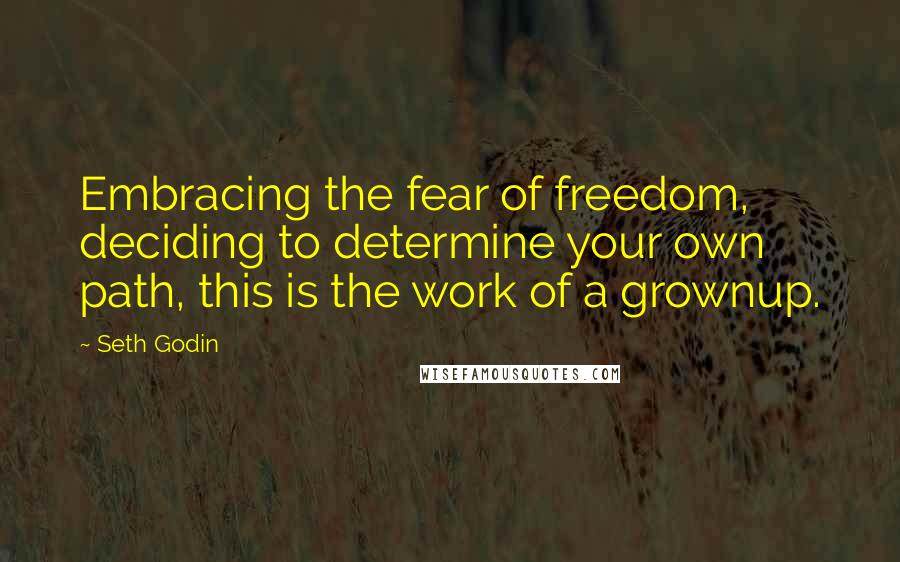 Seth Godin Quotes: Embracing the fear of freedom, deciding to determine your own path, this is the work of a grownup.