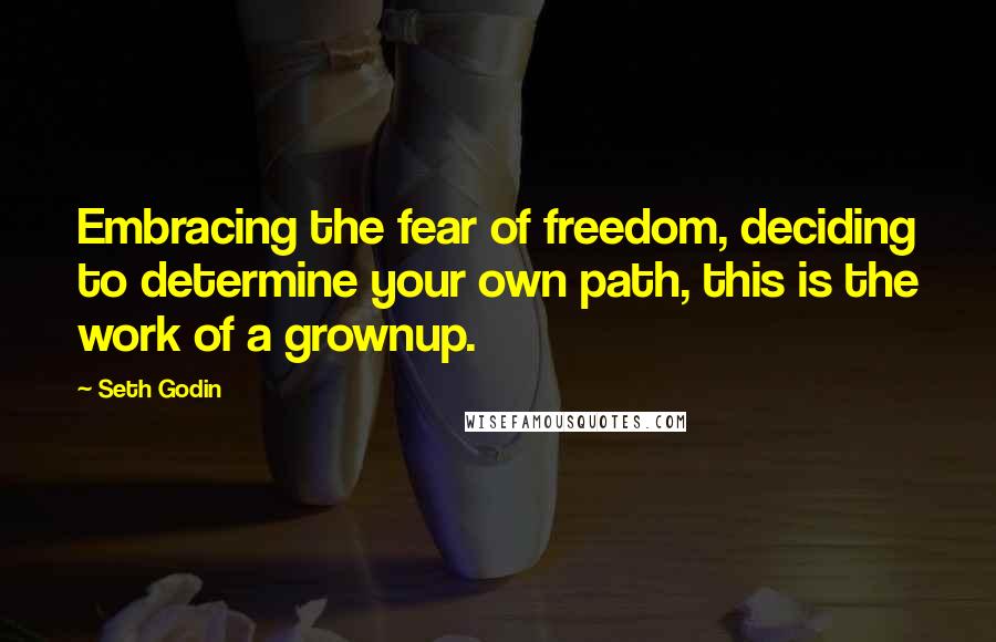 Seth Godin Quotes: Embracing the fear of freedom, deciding to determine your own path, this is the work of a grownup.