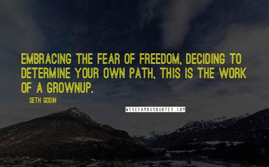 Seth Godin Quotes: Embracing the fear of freedom, deciding to determine your own path, this is the work of a grownup.