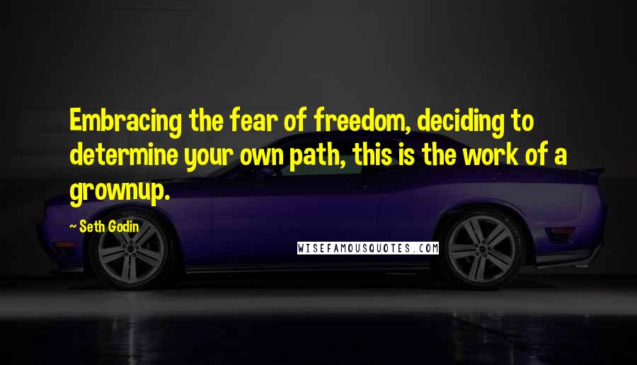 Seth Godin Quotes: Embracing the fear of freedom, deciding to determine your own path, this is the work of a grownup.