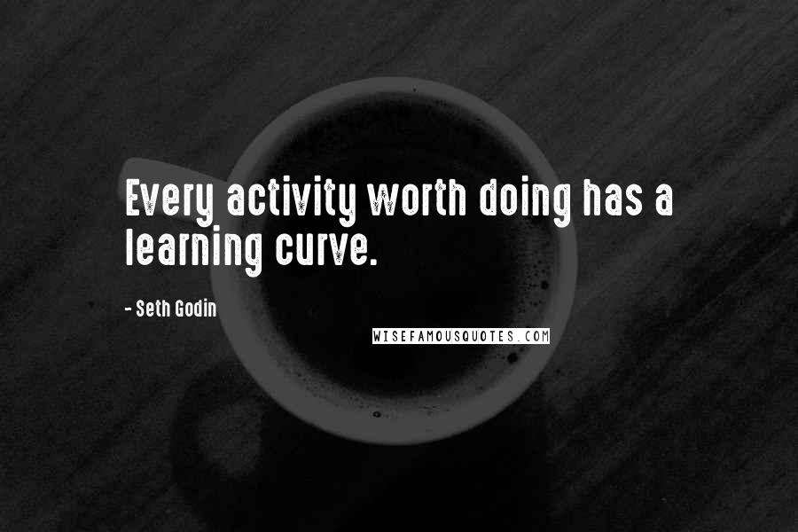 Seth Godin Quotes: Every activity worth doing has a learning curve.