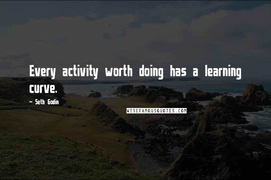 Seth Godin Quotes: Every activity worth doing has a learning curve.