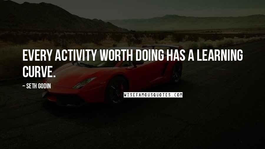 Seth Godin Quotes: Every activity worth doing has a learning curve.