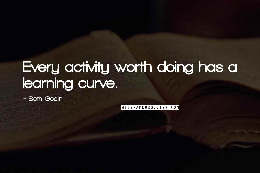 Seth Godin Quotes: Every activity worth doing has a learning curve.