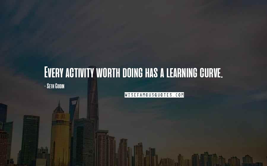 Seth Godin Quotes: Every activity worth doing has a learning curve.