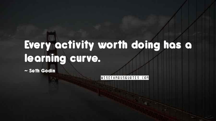 Seth Godin Quotes: Every activity worth doing has a learning curve.