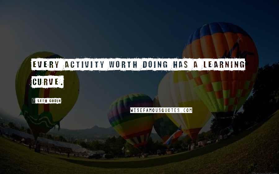 Seth Godin Quotes: Every activity worth doing has a learning curve.