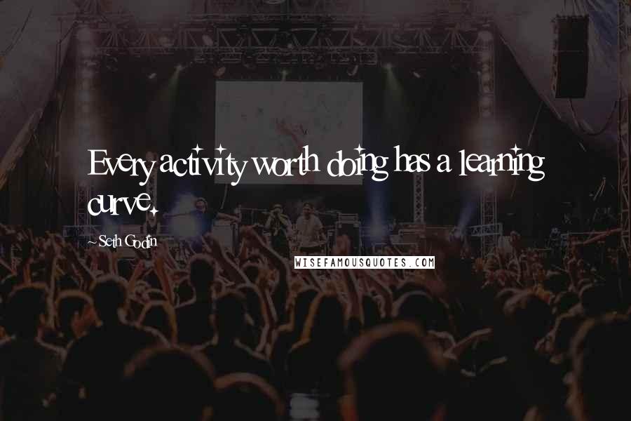 Seth Godin Quotes: Every activity worth doing has a learning curve.
