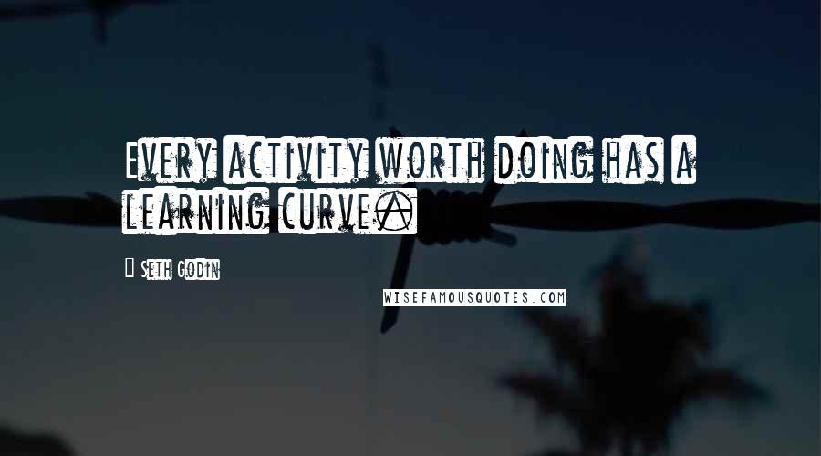 Seth Godin Quotes: Every activity worth doing has a learning curve.