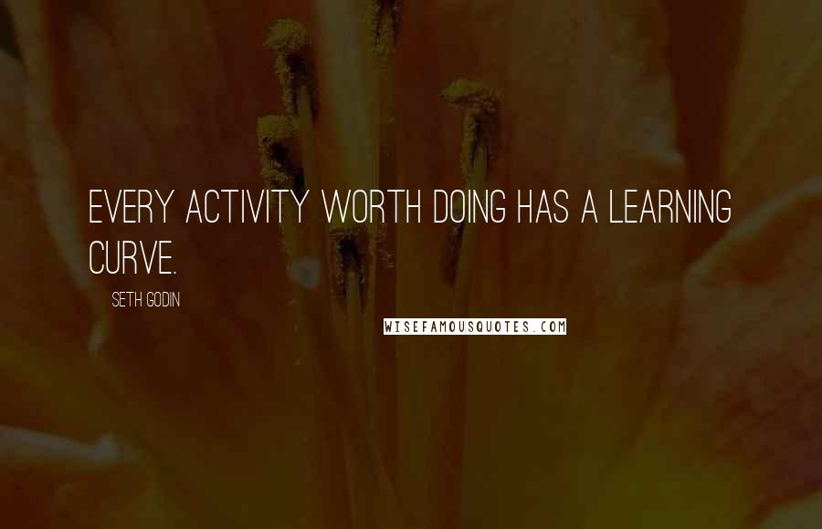 Seth Godin Quotes: Every activity worth doing has a learning curve.