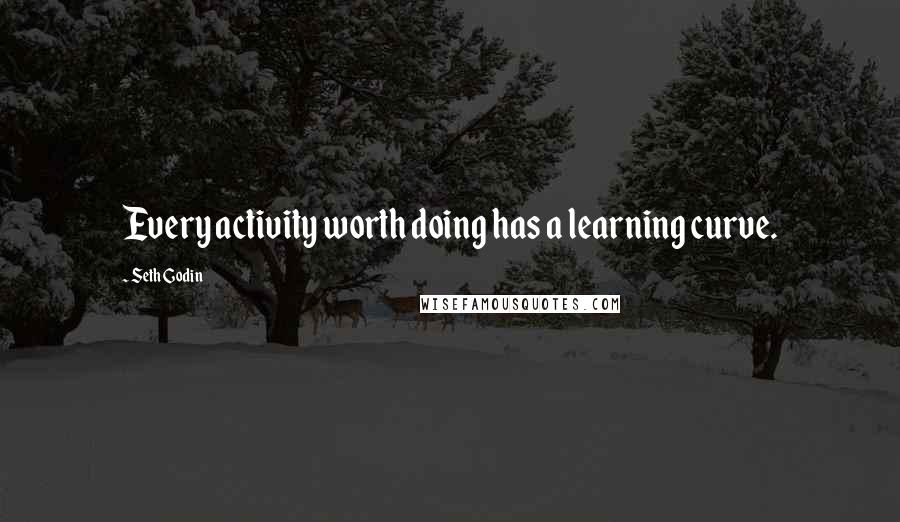 Seth Godin Quotes: Every activity worth doing has a learning curve.