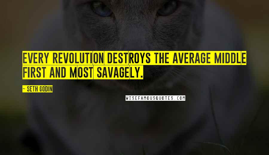 Seth Godin Quotes: Every revolution destroys the average middle first and most savagely.