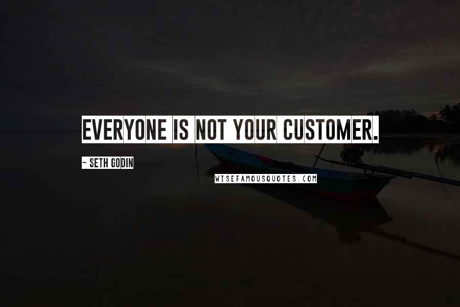 Seth Godin Quotes: Everyone is not your customer.