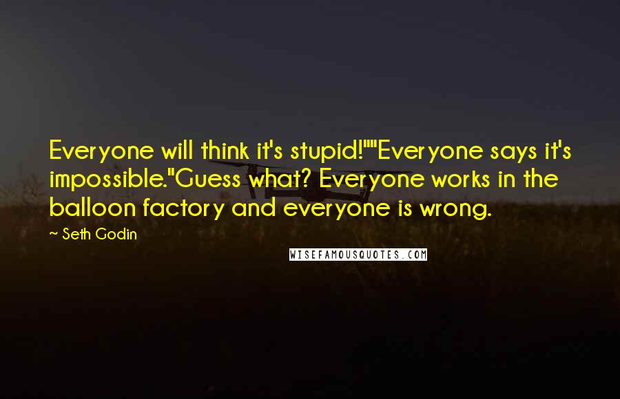 Seth Godin Quotes: Everyone will think it's stupid!""Everyone says it's impossible."Guess what? Everyone works in the balloon factory and everyone is wrong.