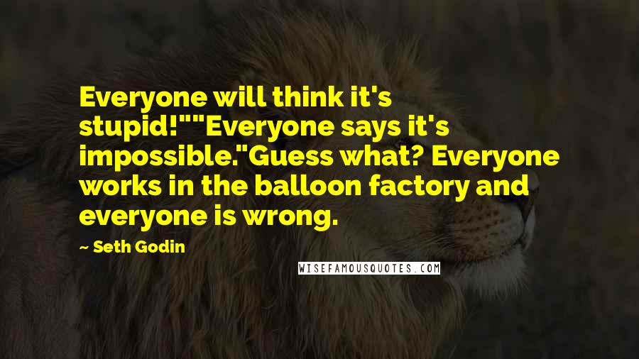 Seth Godin Quotes: Everyone will think it's stupid!""Everyone says it's impossible."Guess what? Everyone works in the balloon factory and everyone is wrong.