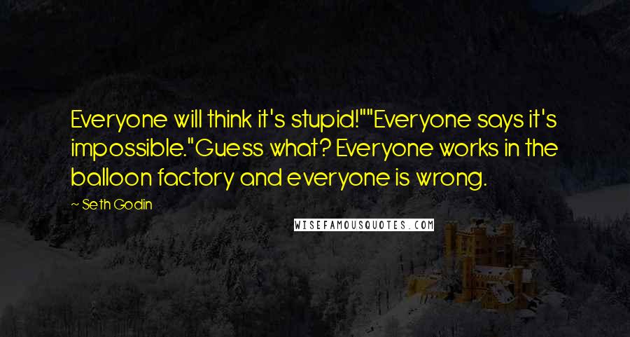 Seth Godin Quotes: Everyone will think it's stupid!""Everyone says it's impossible."Guess what? Everyone works in the balloon factory and everyone is wrong.
