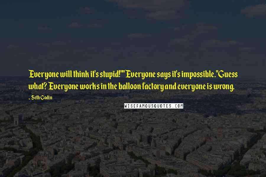 Seth Godin Quotes: Everyone will think it's stupid!""Everyone says it's impossible."Guess what? Everyone works in the balloon factory and everyone is wrong.