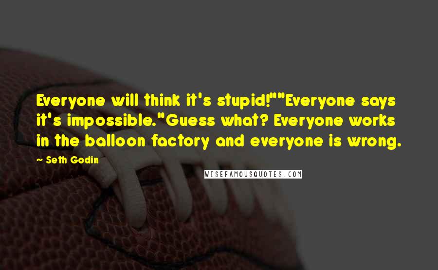 Seth Godin Quotes: Everyone will think it's stupid!""Everyone says it's impossible."Guess what? Everyone works in the balloon factory and everyone is wrong.