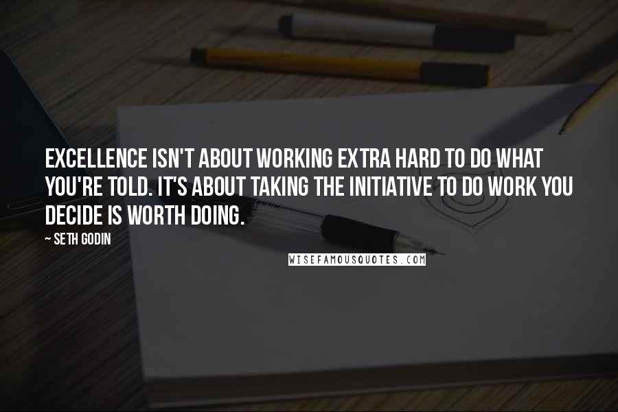 Seth Godin Quotes: Excellence isn't about working extra hard to do what you're told. It's about taking the initiative to do work you decide is worth doing.