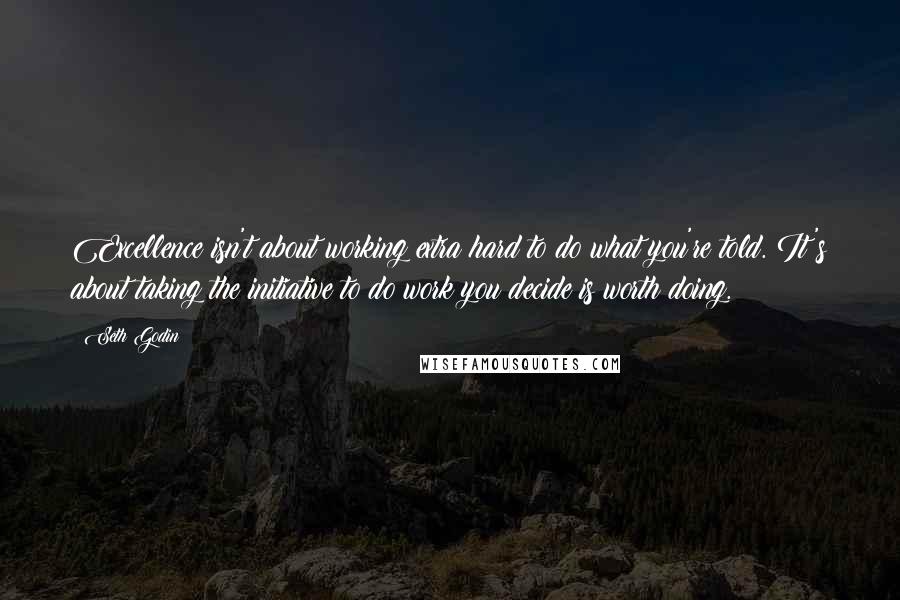 Seth Godin Quotes: Excellence isn't about working extra hard to do what you're told. It's about taking the initiative to do work you decide is worth doing.