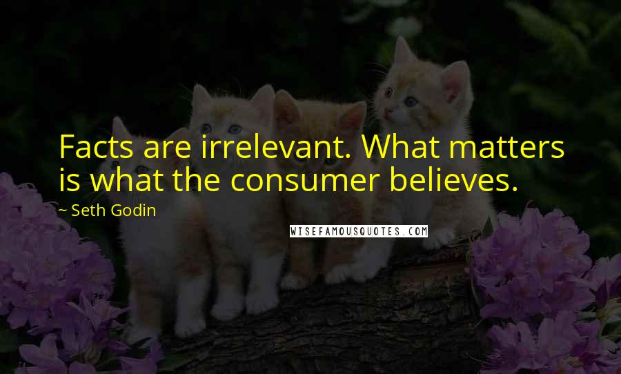 Seth Godin Quotes: Facts are irrelevant. What matters is what the consumer believes.